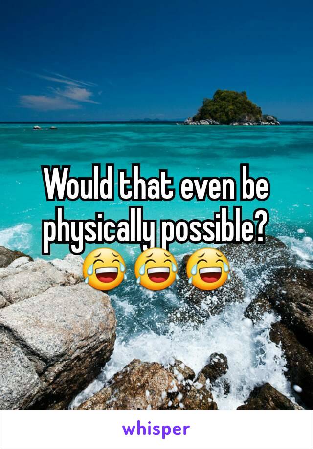 Would that even be physically possible? 😂😂😂