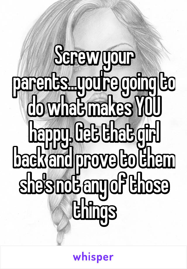 Screw your parents...you're going to do what makes YOU happy. Get that girl back and prove to them she's not any of those things