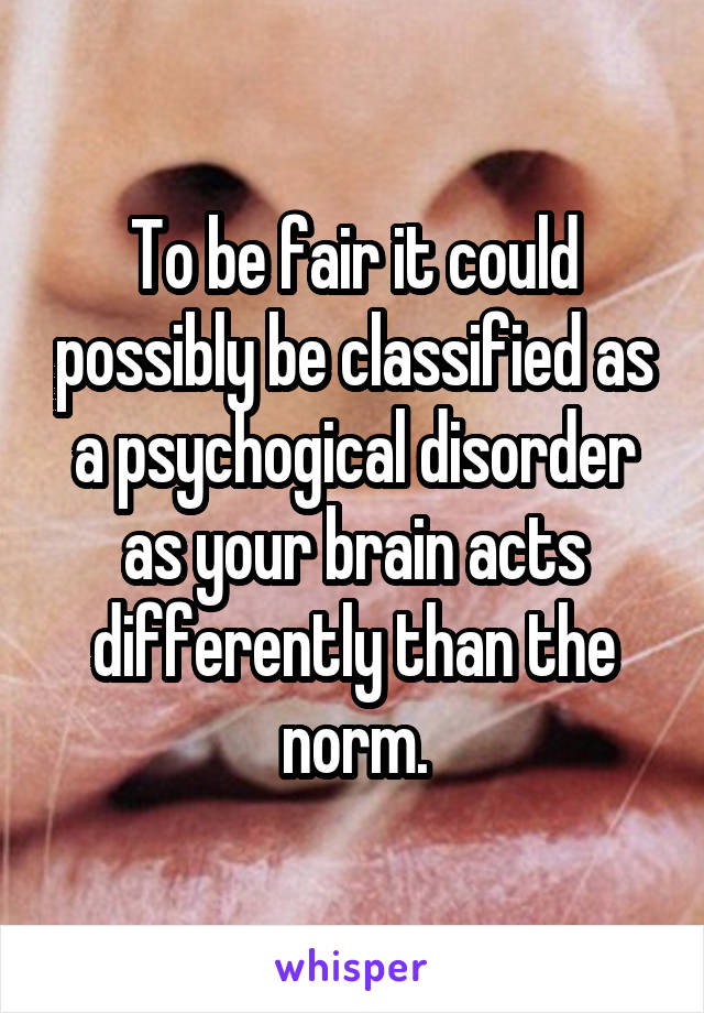 To be fair it could possibly be classified as a psychogical disorder as your brain acts differently than the norm.