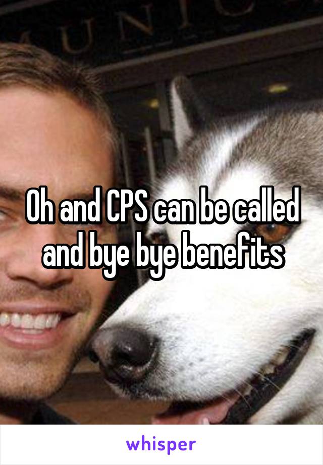 Oh and CPS can be called and bye bye benefits