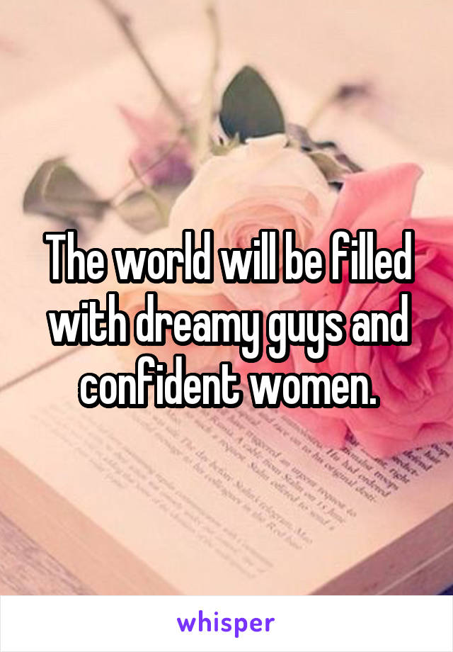 The world will be filled with dreamy guys and confident women.