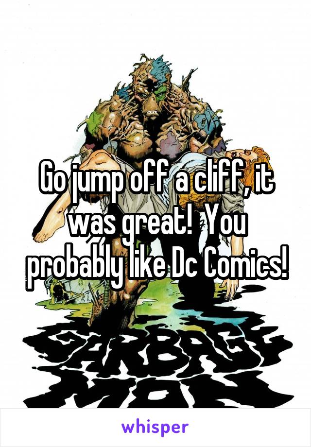 Go jump off a cliff, it was great!  You probably like Dc Comics!
