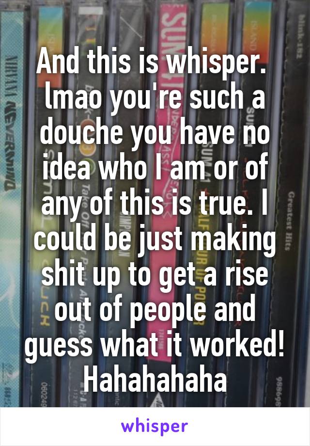 And this is whisper.  lmao you're such a douche you have no idea who I am or of any of this is true. I could be just making shit up to get a rise out of people and guess what it worked! Hahahahaha