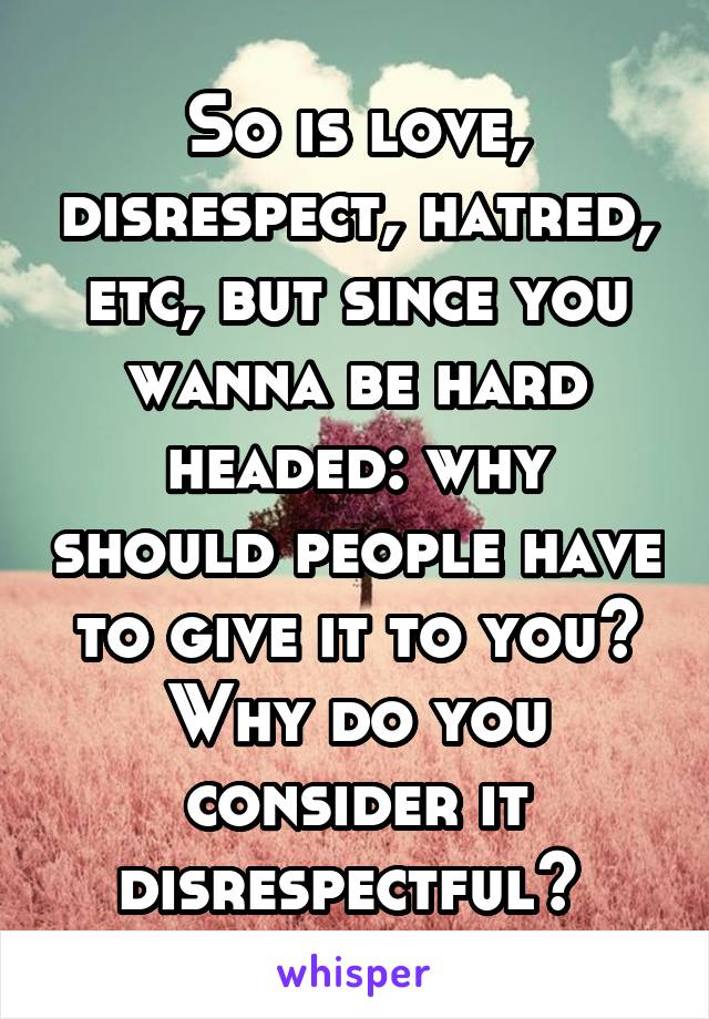 So is love, disrespect, hatred, etc, but since you wanna be hard headed: why should people have to give it to you? Why do you consider it disrespectful? 
