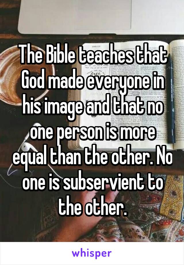 The Bible teaches that God made everyone in his image and that no one person is more equal than the other. No one is subservient to the other.