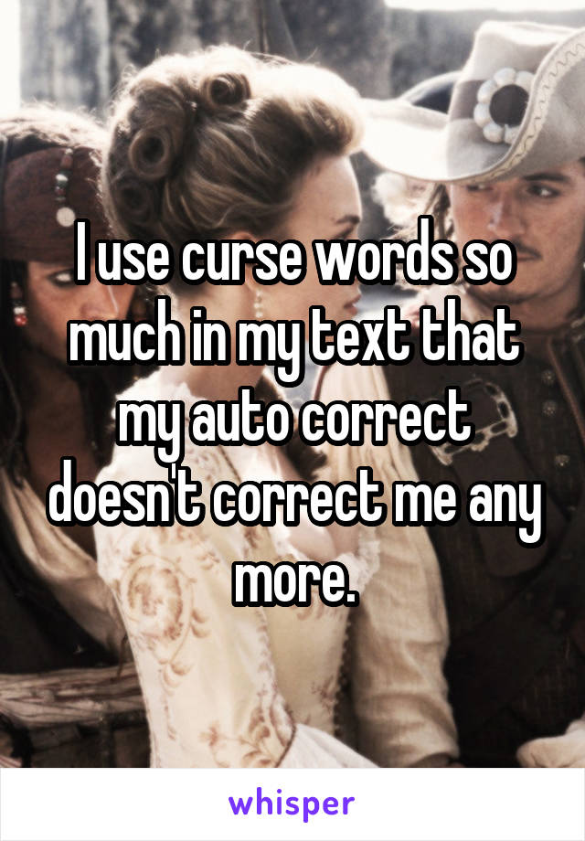 I use curse words so much in my text that my auto correct doesn't correct me any more.