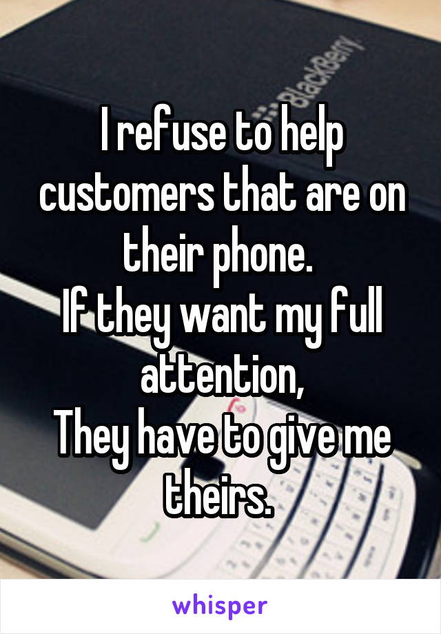 I refuse to help customers that are on their phone. 
If they want my full attention,
They have to give me theirs. 