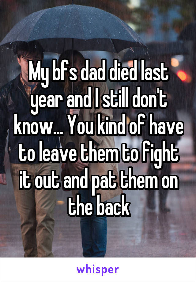 My bfs dad died last year and I still don't know... You kind of have to leave them to fight it out and pat them on the back