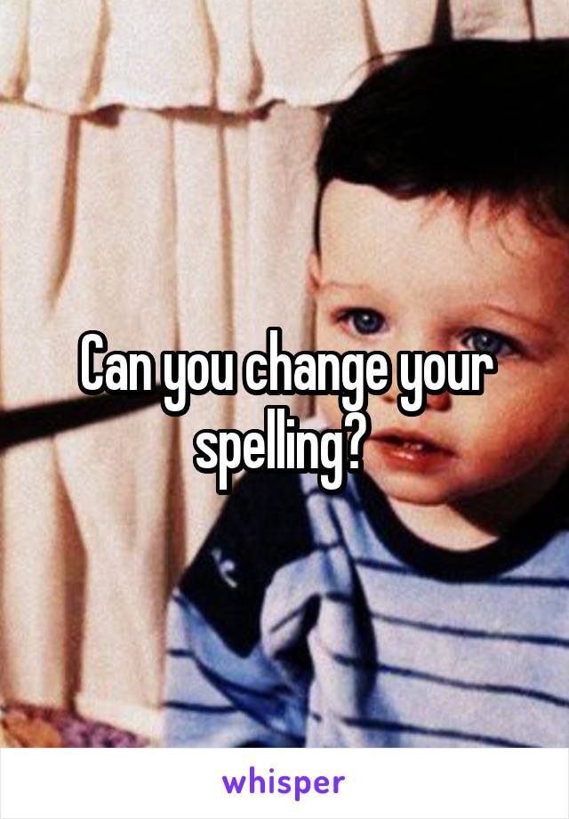 Can you change your spelling? 