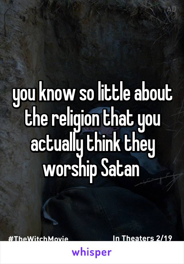 you know so little about the religion that you actually think they worship Satan 