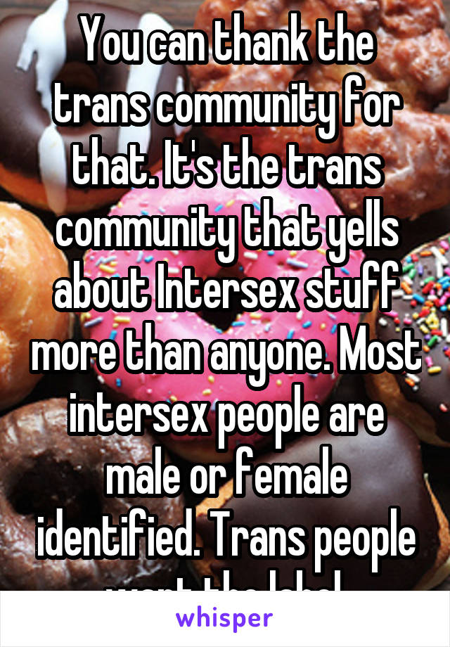 You can thank the trans community for that. It's the trans community that yells about Intersex stuff more than anyone. Most intersex people are male or female identified. Trans people want the label.