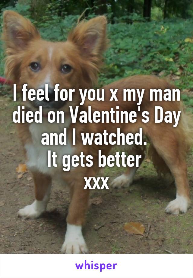 I feel for you x my man died on Valentine's Day and I watched. 
It gets better 
xxx
