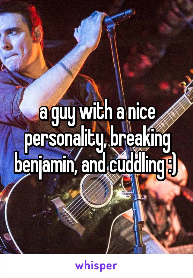 a guy with a nice personality, breaking benjamin, and cuddling :) 