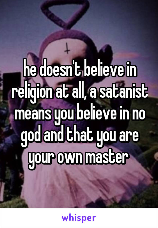 he doesn't believe in religion at all, a satanist means you believe in no god and that you are your own master 