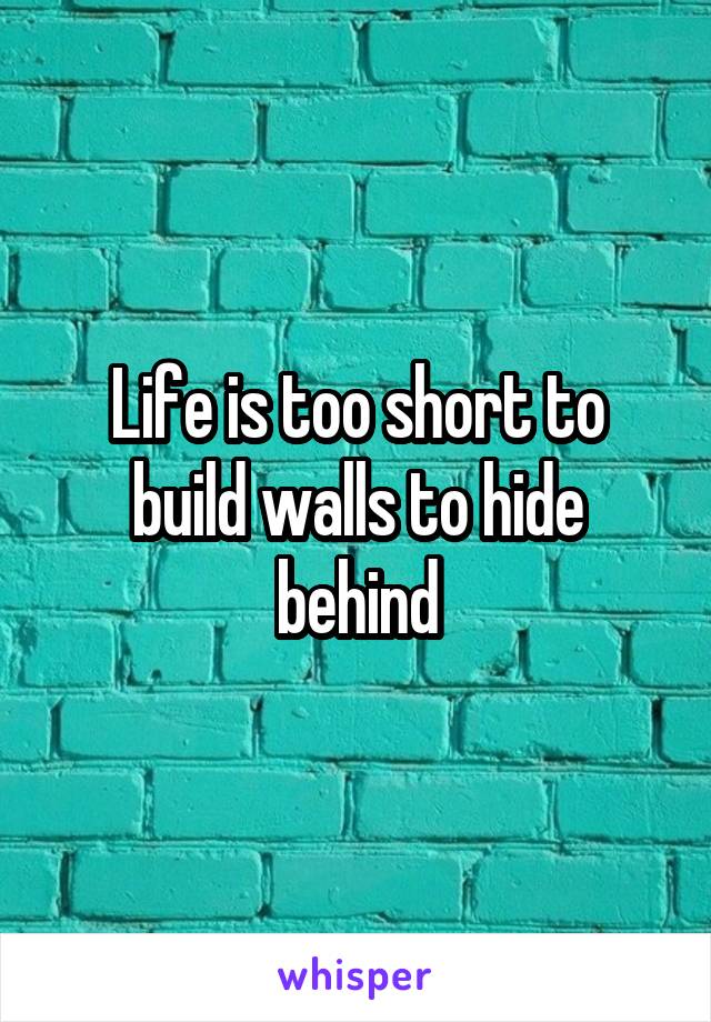 Life is too short to build walls to hide behind