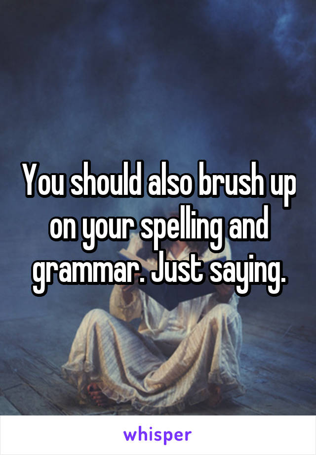 You should also brush up on your spelling and grammar. Just saying.