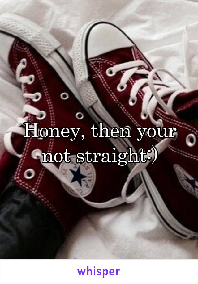 Honey, then your not straight:)