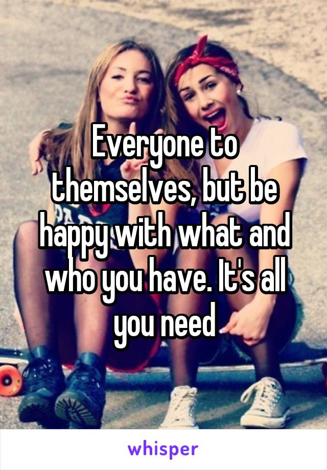 Everyone to themselves, but be happy with what and who you have. It's all you need