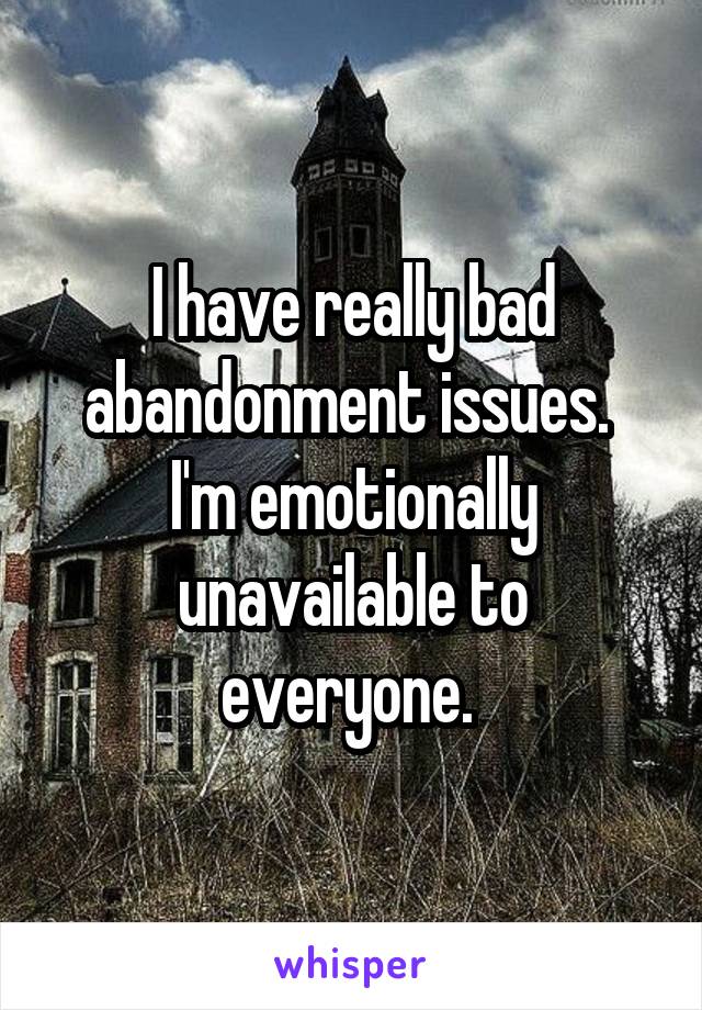 I have really bad abandonment issues. 
I'm emotionally unavailable to everyone. 
