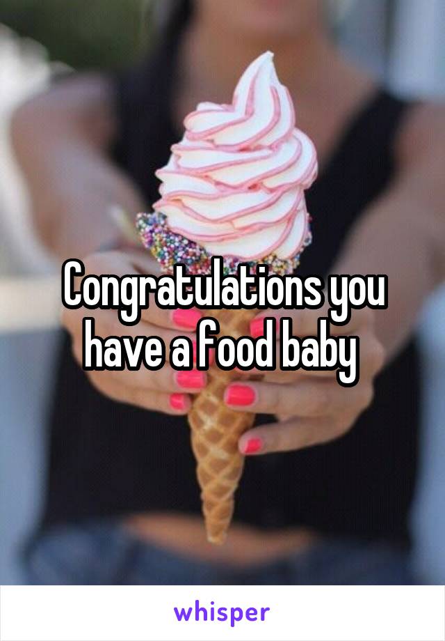 Congratulations you have a food baby 
