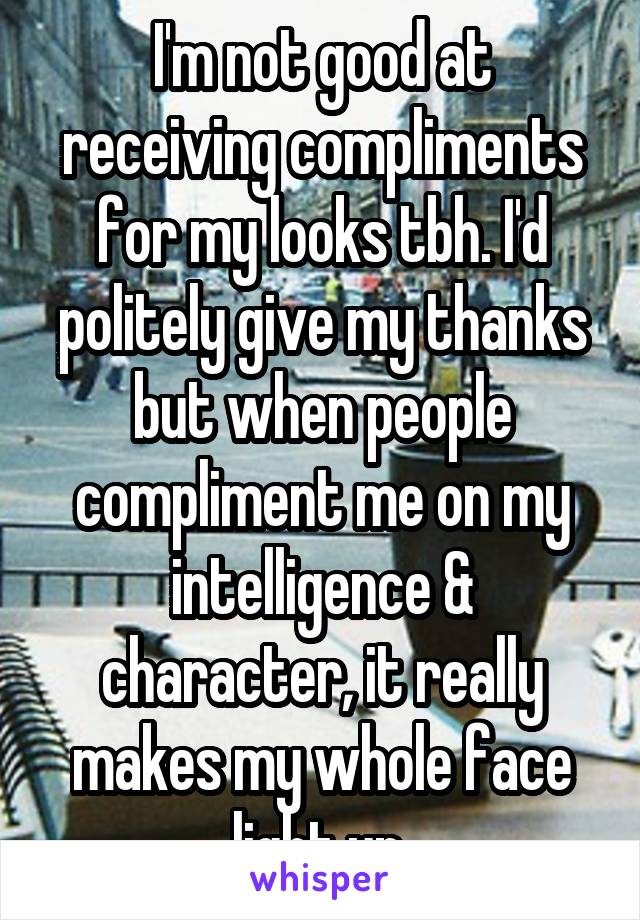 I'm not good at receiving compliments for my looks tbh. I'd politely give my thanks but when people compliment me on my intelligence & character, it really makes my whole face light up.