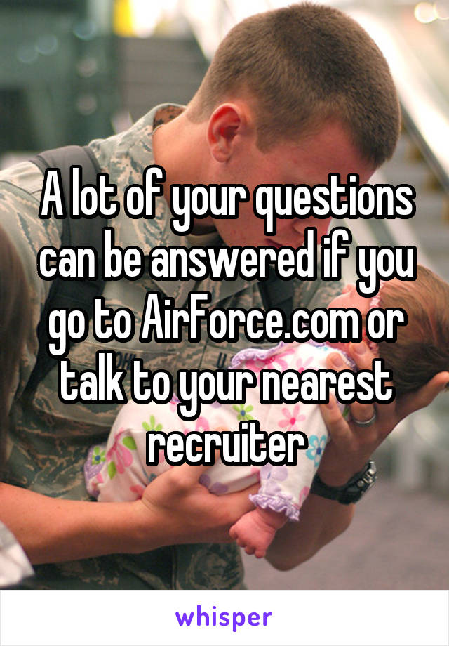 A lot of your questions can be answered if you go to AirForce.com or talk to your nearest recruiter