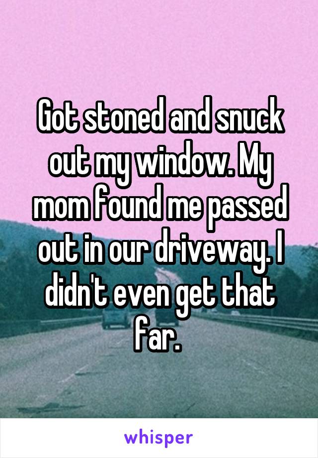 Got stoned and snuck out my window. My mom found me passed out in our driveway. I didn't even get that far. 