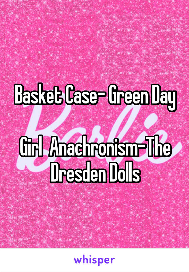 Basket Case- Green Day

Girl  Anachronism-The Dresden Dolls