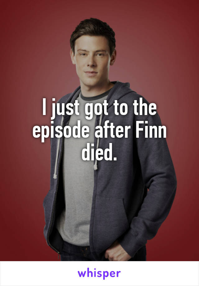 I just got to the episode after Finn died.
