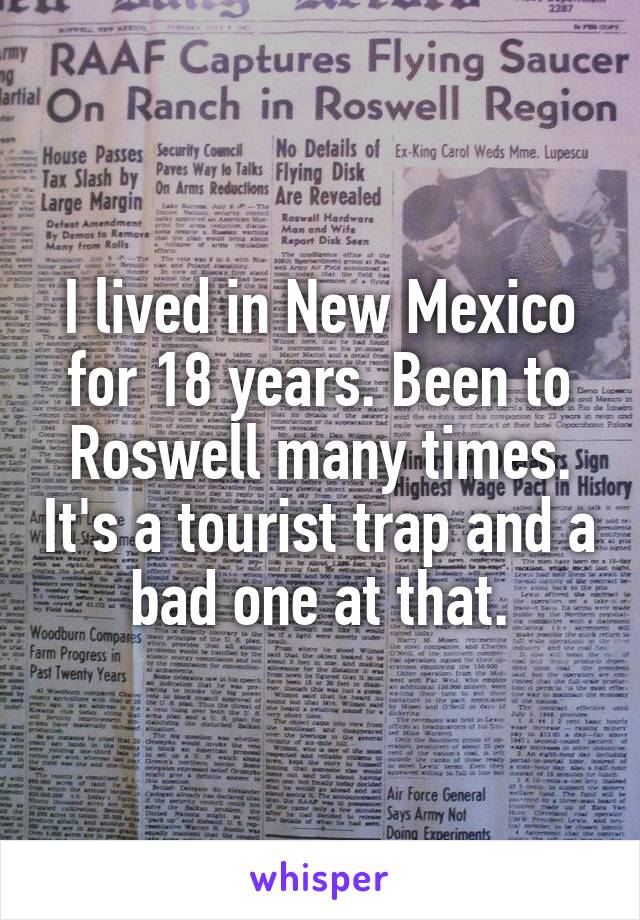 I lived in New Mexico for 18 years. Been to Roswell many times. It's a tourist trap and a bad one at that.