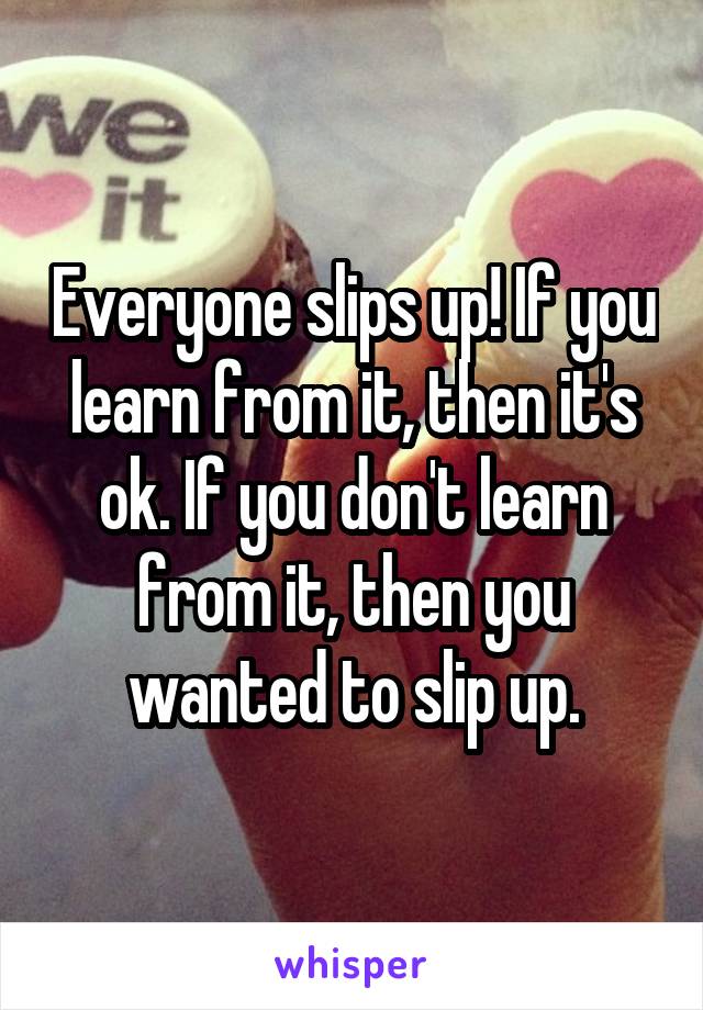 Everyone slips up! If you learn from it, then it's ok. If you don't learn from it, then you wanted to slip up.
