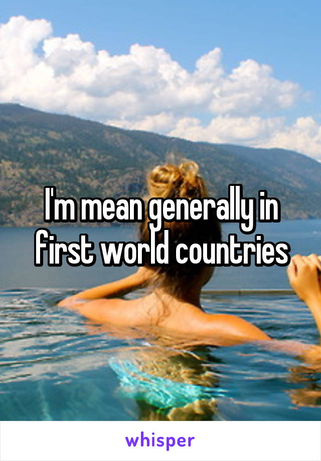 I'm mean generally in first world countries