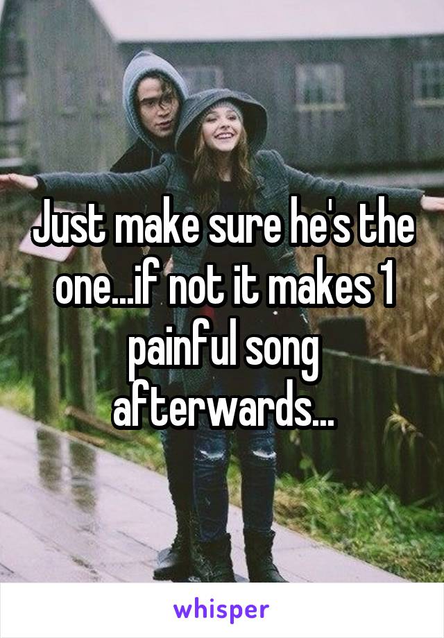 Just make sure he's the one...if not it makes 1 painful song afterwards...