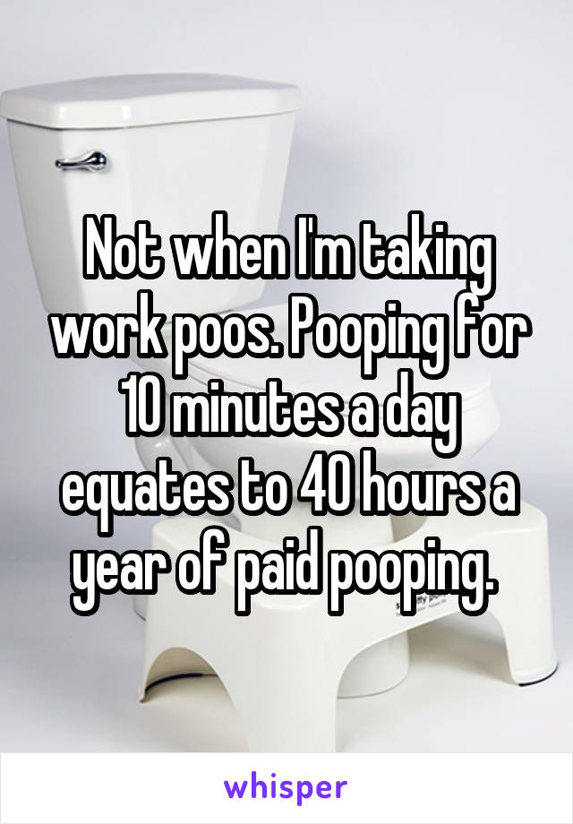 Not when I'm taking work poos. Pooping for 10 minutes a day equates to 40 hours a year of paid pooping. 
