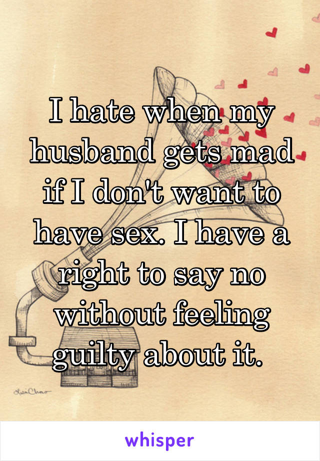 I hate when my husband gets mad if I don't want to have sex. I have a right to say no without feeling guilty about it. 