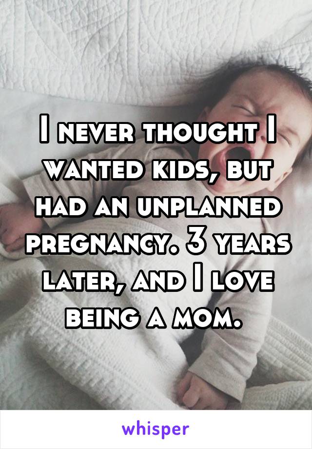 I never thought I wanted kids, but had an unplanned pregnancy. 3 years later, and I love being a mom. 