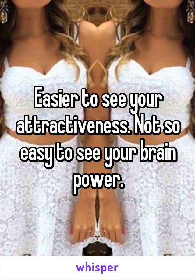 Easier to see your attractiveness. Not so easy to see your brain power.