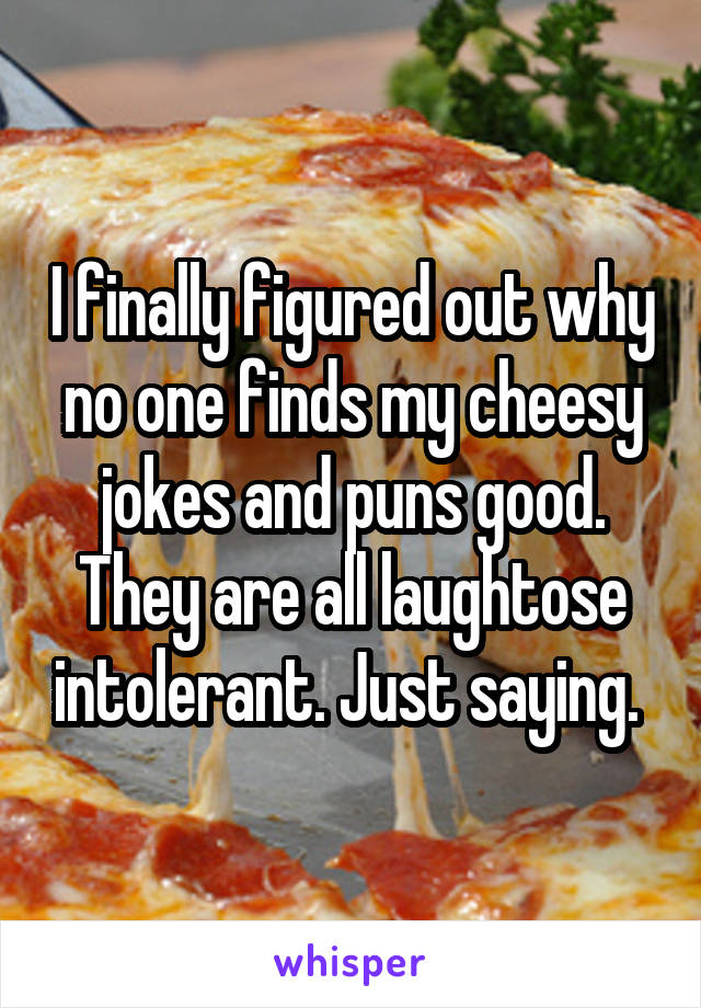 I finally figured out why no one finds my cheesy jokes and puns good. They are all laughtose intolerant. Just saying. 
