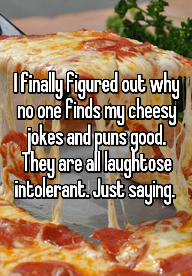 I finally figured out why no one finds my cheesy jokes and puns good ...