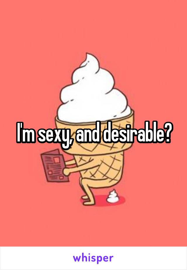 I'm sexy, and desirable?