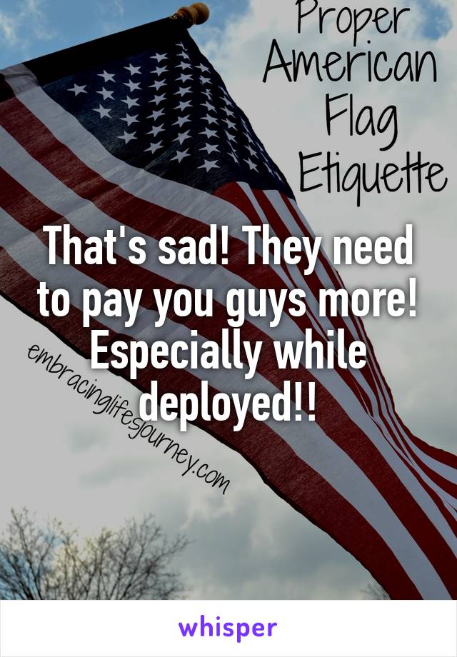 That's sad! They need to pay you guys more! Especially while deployed!!