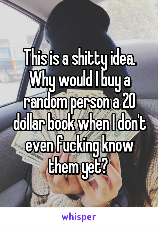 This is a shitty idea. Why would I buy a random person a 20 dollar book when I don't even fucking know them yet? 