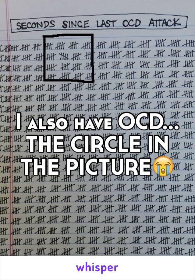 I also have OCD... THE CIRCLE IN THE PICTURE😭