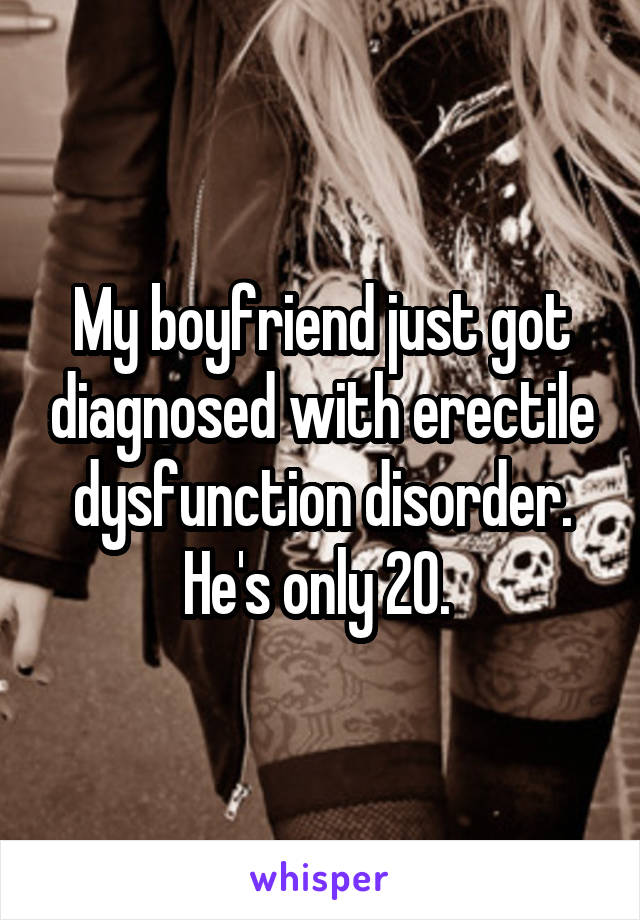 My boyfriend just got diagnosed with erectile dysfunction disorder. He's only 20. 
