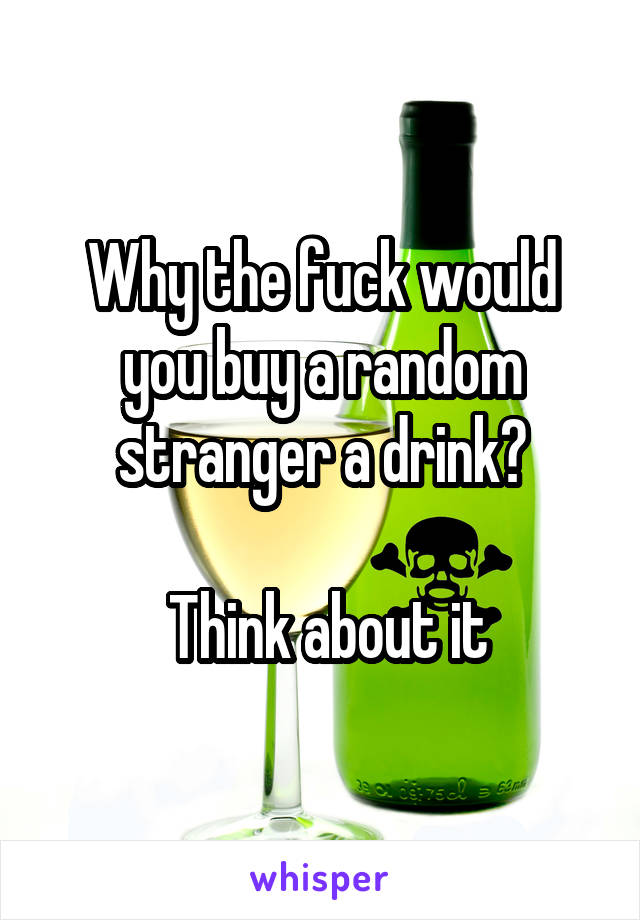 Why the fuck would you buy a random stranger a drink?

 Think about it