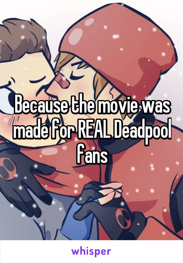 Because the movie was made for REAL Deadpool fans