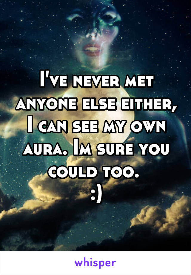 I've never met anyone else either, I can see my own aura. Im sure you could too. 
:)
