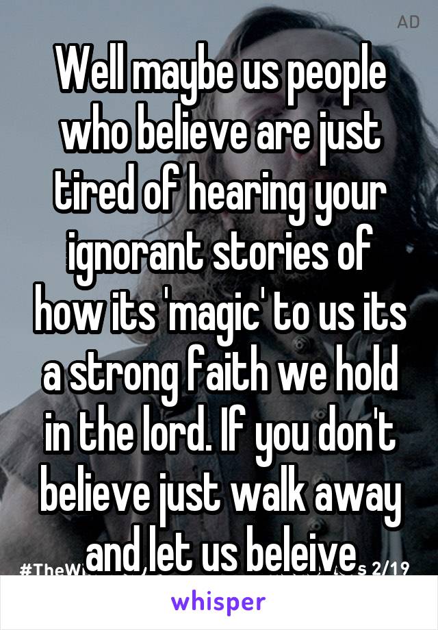 Well maybe us people who believe are just tired of hearing your ignorant stories of how its 'magic' to us its a strong faith we hold in the lord. If you don't believe just walk away and let us beleive