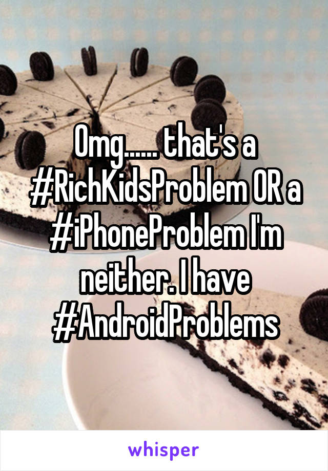 Omg...... that's a #RichKidsProblem OR a #iPhoneProblem I'm neither. I have #AndroidProblems