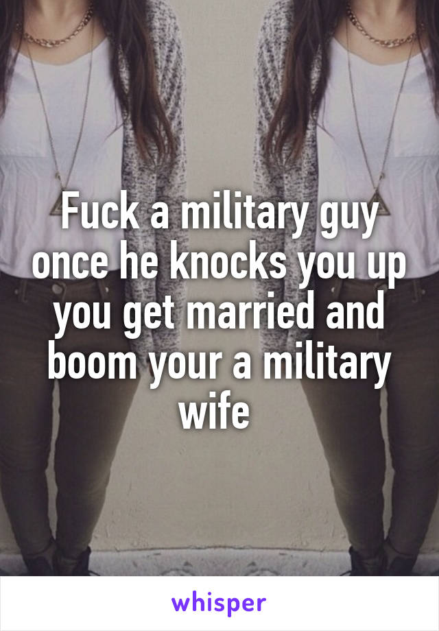 Fuck a military guy once he knocks you up you get married and boom your a military wife 